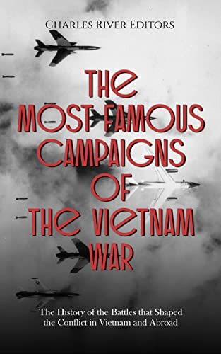 The Most Famous Campaigns of the Vietnam War: The History of the Battles that Shaped the Conflict in Vietnam and Abroad
