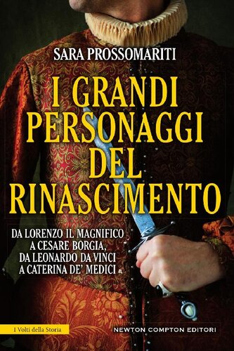 I grandi personaggi del Rinascimento. Da Lorenzo il Magnifico a Cesare Borgia, da Leonardo da Vinci a Caterina de' Medici, uomini e donne che hanno fatto rinascere l'Italia