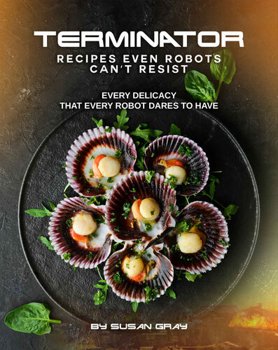 Terminator: Recipes even Robots can't Resist: Every delicacy that Every Robot Dares to Have
