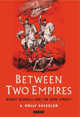 Between Two Empires: Ahmet Ağaoğlu and the New Turkey