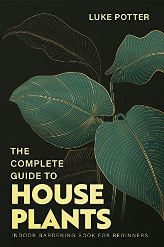 THE COMPLETE GUIDE TO HOUSEPLANTS: Indoor Gardening Book for Beginners (The Urban Farmer Series 4)