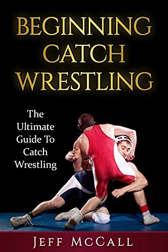 Catch Wrestling: The Ultimate Guide To Beginning Catch Wrestling (Martial Arts - MMA, Mixed Martial Arts, Grappling, Brazilian Jiu Jitsu)