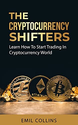 The Cryptocurrency Shifters: A Complete Guide On How To Start Investing and Trading In Cryptocurrency World, Beginner to Expert Trader, Blockchain Technology, Invest and Get More Profit Today