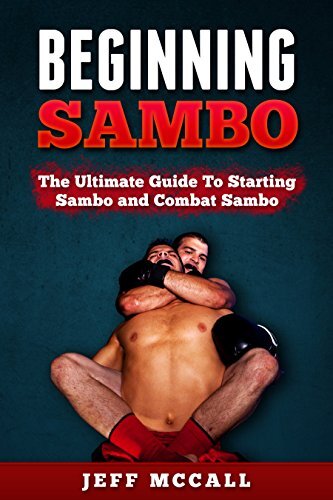 Sambo: Beginning Sambo: The Ultimate Guide To Starting Sambo and Combat Sambo (Martial Arts - MMA, Mixed Martial Arts, Grappling, Brazilian Jiu Jitsu)