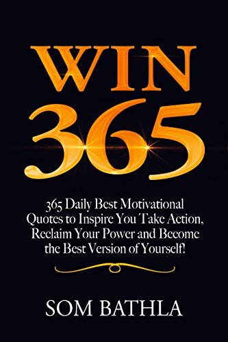 WIN 365: 365 Daily Best Motivational Quotes to Inspire You Take Action, Reclaim Your Power and Become the Best Version of Yourself! (Personal Mastery Series Book 7)