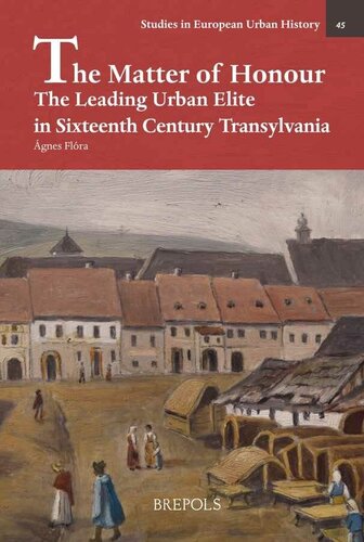 The Matter of Honour: The Leading Urban Elite in Sixteenth Century Cluj and Sibiu (Studies in European Urban History (1100-1800)) (English and Latin Edition)