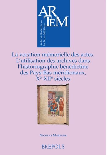 La vocation mémorielle des actes: L'utilisation des archives dans l'historiographie bénédictine des Pays-Bas méridionaux, Xe-XIIe siècles