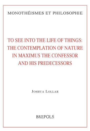 To See into the Life of Things: The Contemplation of Nature in Maximus the Confessor and his Predecessors (Monotheismes et Philosophie)