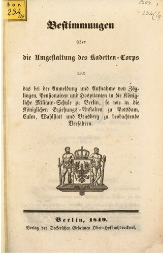 Bestimmungen über die Umgestaltung des Kadetten-Corps und das bei der Anmeldung und Aufnahme von Zöglingen, Pensionairen und Hospitanten in die Königliche Militair-Schule zu Berlin, so wie in die Königlichen Erziehungs-Anstalten zu Postsdam, Culm, Wahlstatt und Bensberg zu beobachtende Verfahren