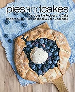 Pies and Cakes: Delicious Baking Recipes All-in 1 Pie & Cake Cookbook