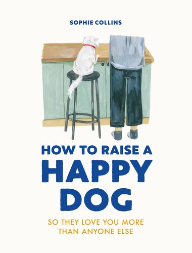 How to Raise a Happy Dog: So they love you (more than anyone else)