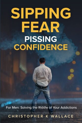Sipping Fear Pissing Confidence: For Men: Solving the Riddle of Your Addictions