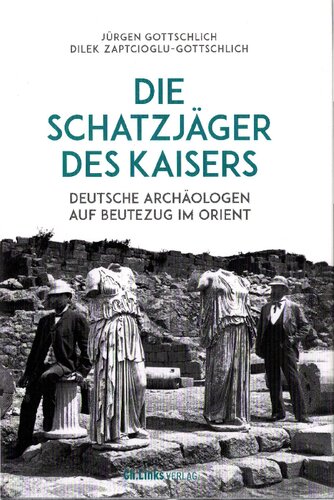 Die Schatzjäger des Kaisers: Deutsche Archäologen auf Beutezug im Orient
