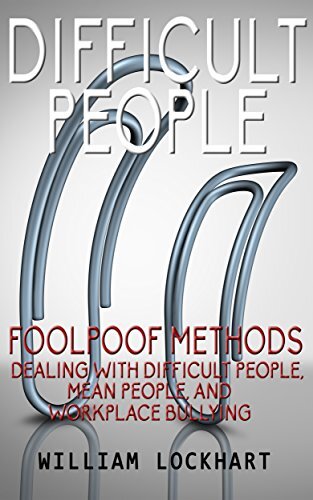 Difficult People: Foolpoof Methods - Dealing with Difficult People, Mean People, and Workplace Bullying