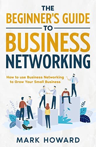 The Beginner's Guide to Business Networking: How to use Business Networking to Grow Your Small Business