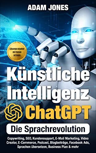 Künstliche Intelligenz ChatGPT - Die Sprachrevolution: Copywriting, Tabellen, Kundensupport, E-Mail Marketing, Video Creator, E-Commerce, Podcast, Blogbeiträge, Facebook Ads