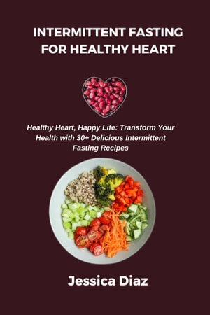 INTERMITTENT FASTING FOR HEALTHY HEART. Healthy Heart, Happy Life: Transform Your Health with 30+ Delicious Intermittent Fasting Recipes