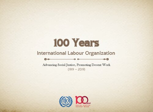 100 Years. International Labour Organization Advancing Social Justice, Promoting Decent Work (1919 - 2019)