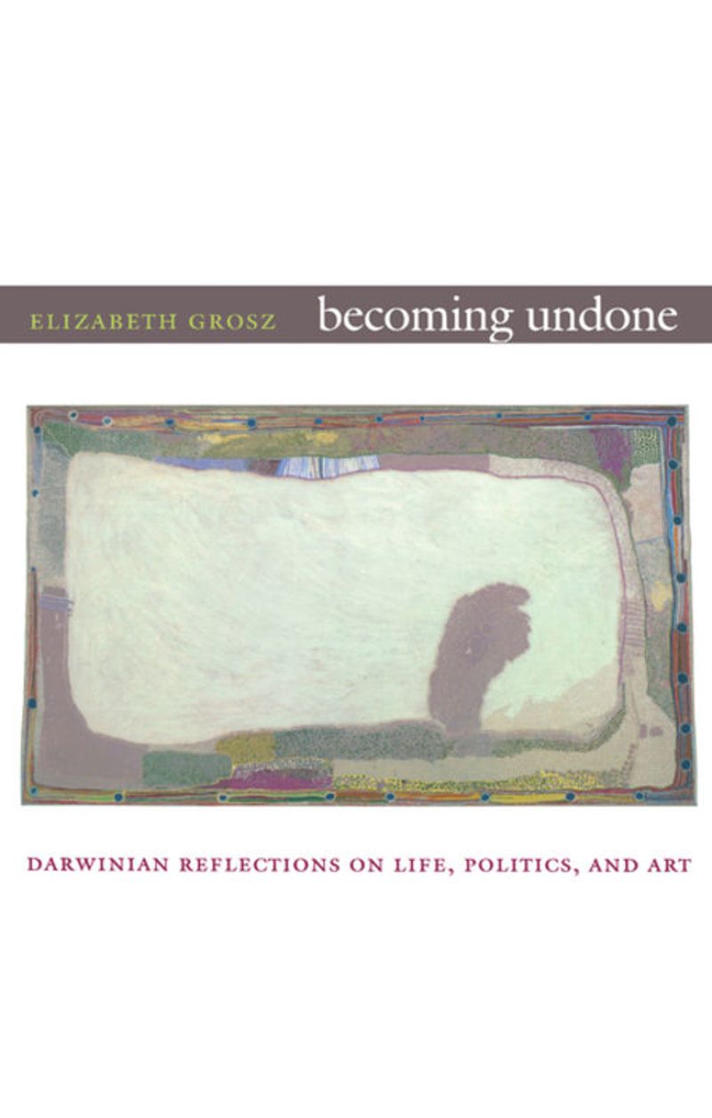 Becoming Undone: Darwinian Reflections on Life, Politics, and Art