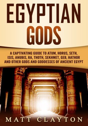 Egyptian Gods: A Captivating Guide to Atum, Horus, Seth, Isis, Anubis, Ra, Thoth, Sekhmet, Geb, Hathor and Other Gods and Goddesses of Ancient Egypt