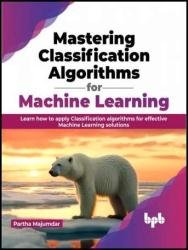 Mastering Classification Algorithms for Machine Learning: Learn how to apply Classification algorithms for effective Machine Learning solutions