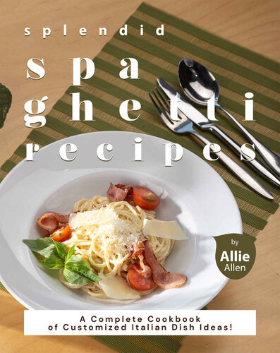 Splendid Spaghetti Recipes: A Complete Cookbook of Customized Italian Dish Ideas