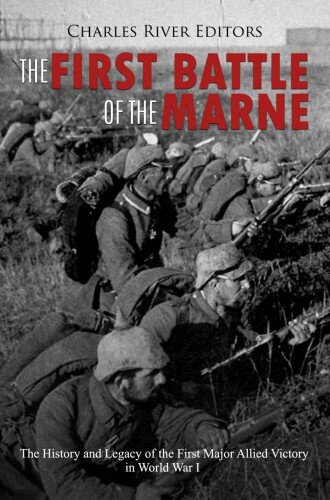 The First Battle of the Marne: The History and Legacy of the First Major Allied Victory in World War I