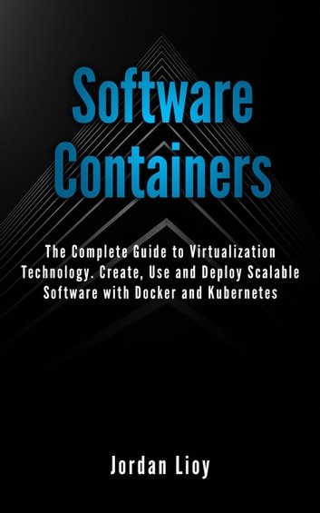 Software Containers: The Complete Guide to Virtualization Technology. Create, Use and Deploy Scalable Software with Docker and Kubernetes