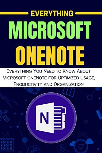 EVERYTHING MICROSOFT ONENOTE: Everything You Need to Know About Microsoft OneNote for Optimized Usage, Productivity and Organization