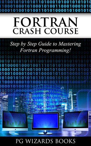 Fortran Crash Course: Step by Step Guide to Mastering Fortran Programming (Hacking, XML, Python, Android Book 1)
