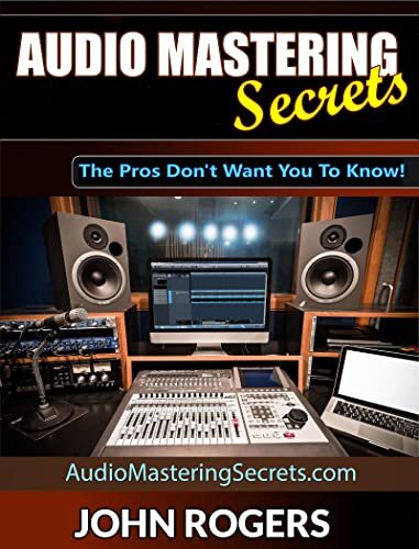 Audio Mastering Secrets: The Pros Don't Want You To Know! (Music Production Secrets - Audio Engineering, Home Recording Studio, Song Mixing, and Music Business Advice Book 1)