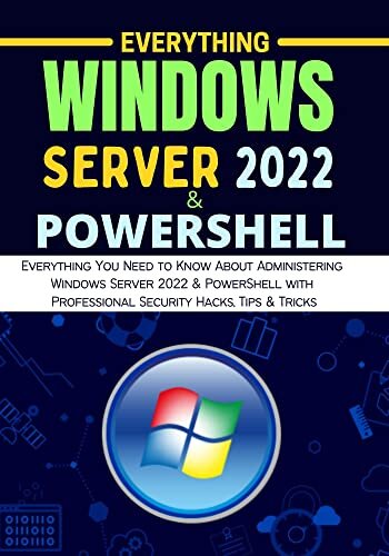 EVERYTHING WINDOWS SERVER 2022 & POWERSHELL: Everything You Need to Know About Administering Windows Server 2022 & PowerShell with Professional Security Hacks, Tips & Tricks
