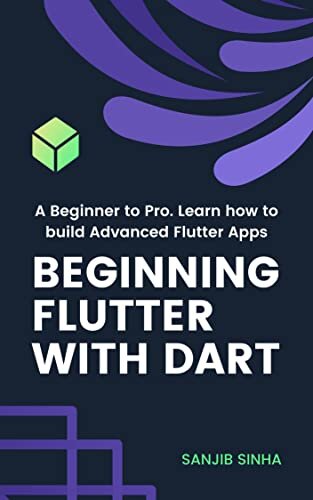 Beginning Flutter with Dart: A Beginner to Pro. Learn how to build Advanced Flutter Apps (Flutter, Dart and Algorithm Book 1)