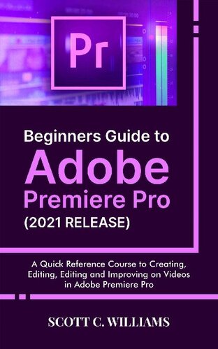 Beginners Guide to Adobe Premiere Pro (2021 RELEASE): A Quick Reference Course to Creating, Editing, Editing and Improving on Videos in Adobe Premiere Pro