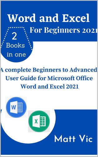 Word and Excel for Beginners 2021: A Complete Beginners to Advanced User Guide for Microsoft Office Word and Excel 2021