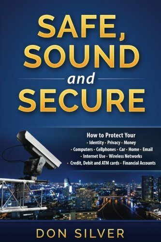 Safe, Sound and Secure: How to Protect Your Identity, Privacy, Money, Computers, Cellphones, Car, Home, Email, Internet Use, Wireless Networks, Credit, Debit and ATM Cards and Financial Accounts