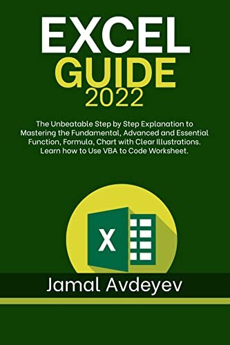 EXCEL GUIDE 2022: The Unbeatable Step by Step Explanation to Mastering the Fundamental, Advanced and Essential Function, Formula, Chart with Clear Illustrations. Learn how to Use VBA to Code