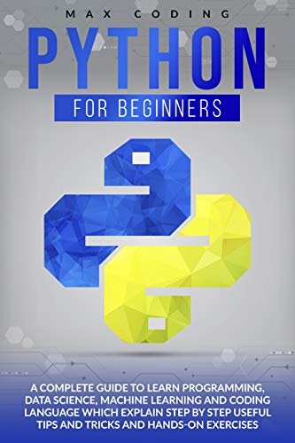 PYTHON FOR BEGINNERS: A Complete Guide To Learn Programming, Data Science, Machine Learning And Coding Language Which Explain Step By Step Useful Tips And Tricks And Hands-On Exercises
