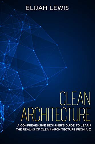 Clean Architecture: A Comprehensive Beginner's Guide to Learn the Realms of Clean Architecture from A-Z