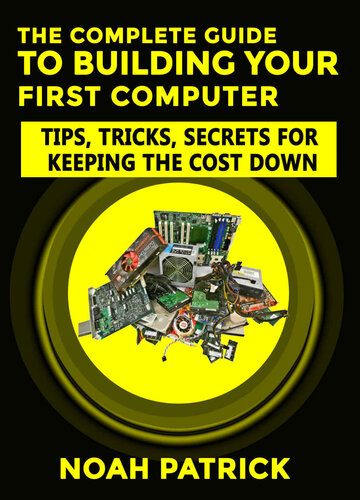 The Complete Guide To Building Your First Computer: Tips,Tricks, Secrets For Keeping the Cost Down