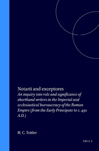 Notarii and Exceptores: An Inquiry Into Role and Significance of Shorthand Writers in the Imperial and Ecclesiastical Bureaucracy of the Roman Empire: from the Early Principate to C. 450 A.D.