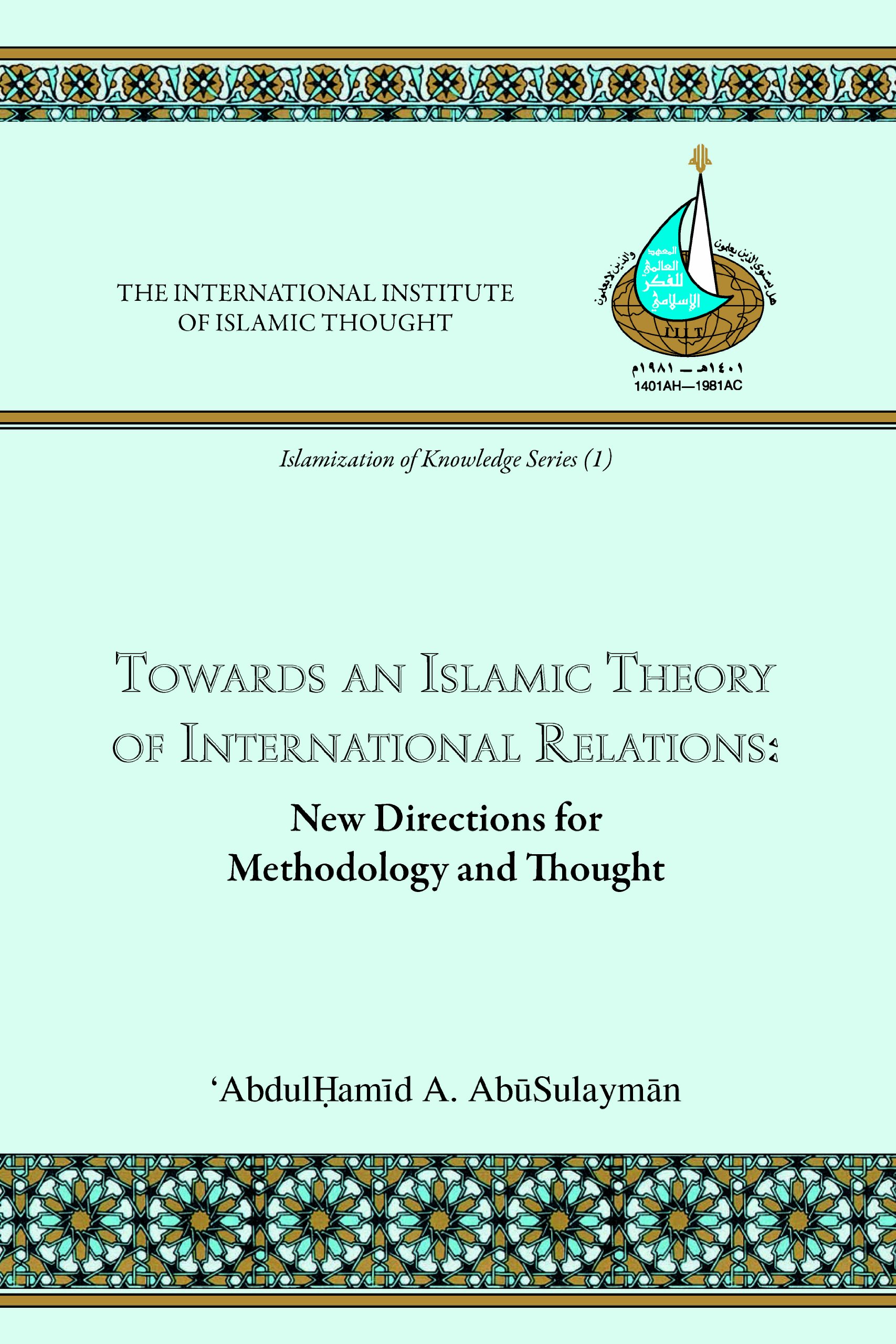 Towards an Islamic Theory of International Relations: New Directions for Methodology and Thought (Islamization of Knowledge Series; No 1)