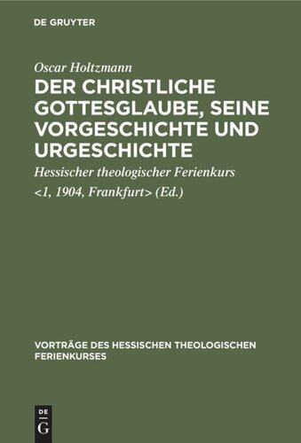 Der christliche Gottesglaube, seine Vorgeschichte und Urgeschichte: [Vier Vorträge gehalten auf dem 1. Hessischen theologischen Ferienkurs zu Frankfurt a.M. vom 24. bis 26. Okt. 1904]