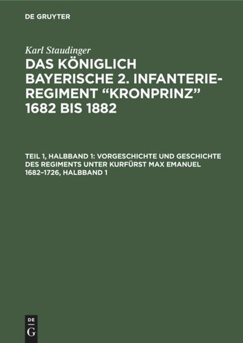 Das königlich Bayerische 2. Infanterie-Regiment “Kronprinz” 1682 bis 1882. Teil 1, Halbband 1 Vorgeschichte und Geschichte des Regiments unter Kurfürst Max Emanuel 1682–1726, Halbband 1: (1. und. 2 Lieferung)
