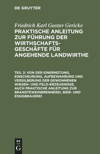 Praktische Anleitung zur Führung der Wirthschafts-Geschäfte für angehende Landwirthe: Teil 3 Von der Einerndtung, Einscheurung, Aufbewahrung und Versilberung der gewonnenen Wiesen- und Feld-Erzeugnisse, auch praktische Anleitung zur Brandteweinbrennerei, Bier- und Essigbrauerei