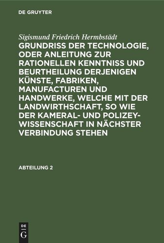Grundriss der Technologie, oder Anleitung zur rationellen Kenntniß und Beurtheilung derjenigen Künste, Fabriken, Manufacturen und Handwerke, welche mit der Landwirthschaft, so wie der Kameral- und Polizey-Wissenschaft in nächster Verbindung stehen: Abteilung 2