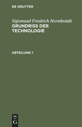 Grundriss der Technologie, oder Anleitung zur rationellen Kenntniß und Beurtheilung derjenigen Künste, Fabriken, Manufacturen und Handwerke, welche mit der Landwirthschaft, so wie der Kameral- und Polizey-Wissenschaft in nächster Verbindung stehen: Abteilung 1
