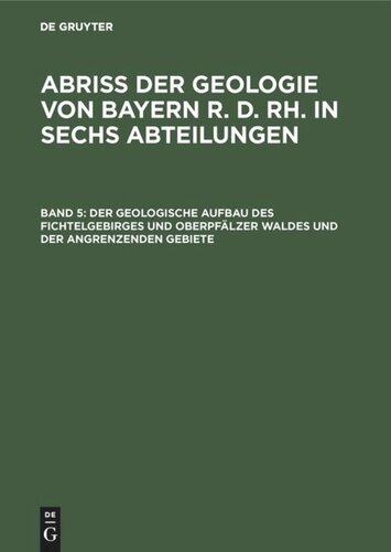 Abriß der Geologie von Bayern r. d. Rh. in sechs Abteilungen: Band 5 Der geologische Aufbau des Fichtelgebirges und Oberpfälzer Waldes und der angrenzenden Gebiete