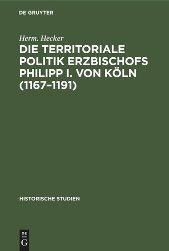 Die territoriale Politik Erzbischofs Philipp I. von Köln (1167–1191): Ein Beitrag zur Geschichte des XII. Jahrhunderts