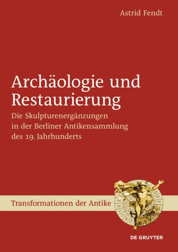 Archäologie und Restaurierung: Die Skulpturenergänzungen in der Berliner Antikensammlung des 19. Jahrhunderts